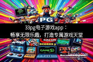 33pg电子游戏app：畅享无限乐趣，打造专属游戏天堂