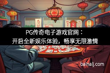PG传奇电子游戏官网：开启全新娱乐体验，畅享无限激情