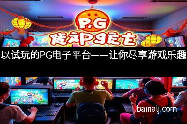 可以试玩的PG电子平台——让你尽享游戏乐趣！
